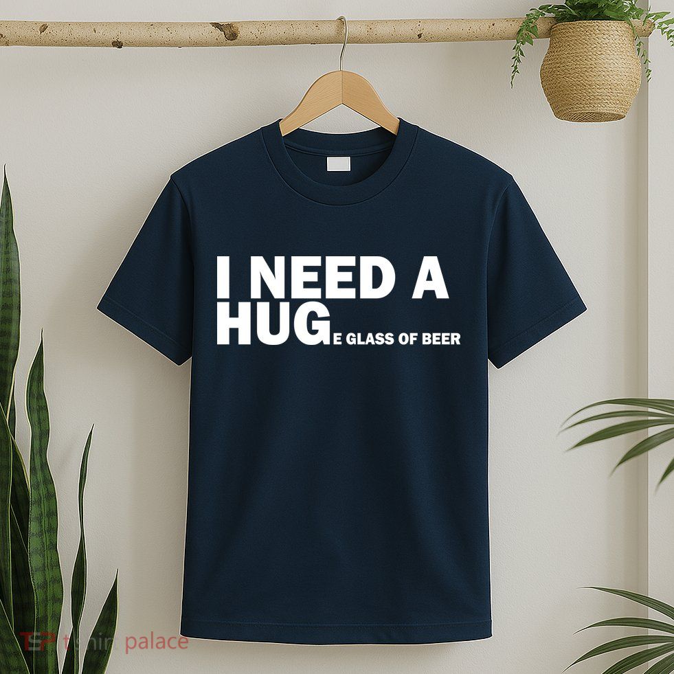 I Need A Hug Huge Glass Of Beer T-Shirt