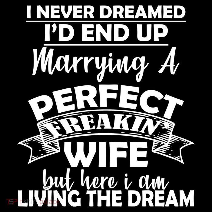 I Never Dreamed I'd End Up Marrying A Perfect Wife Womens T-Shirt