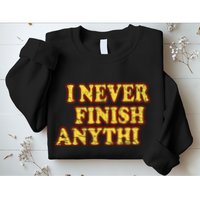 I Never FInish Anythi Sweatshirt