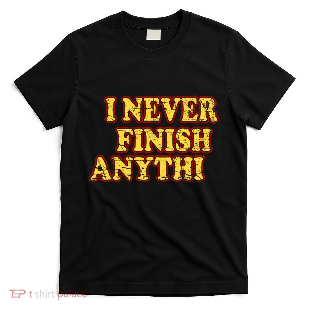 I Never FInish Anythi T-Shirt