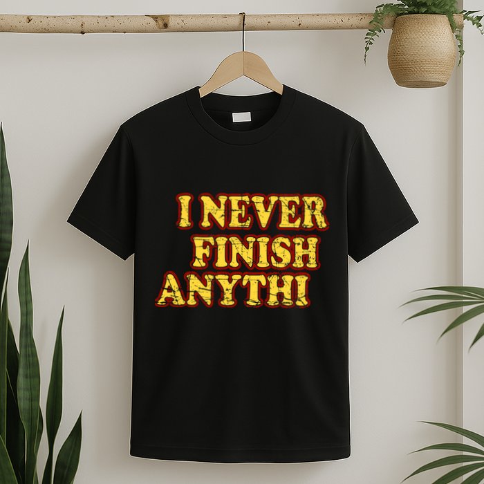 I Never FInish Anythi T-Shirt