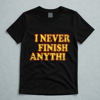 I Never FInish Anythi T-Shirt