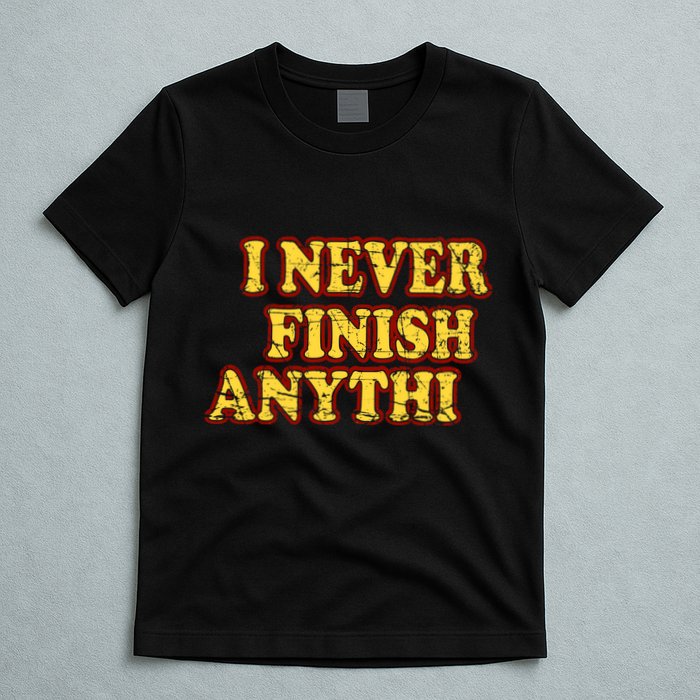 I Never FInish Anythi T-Shirt