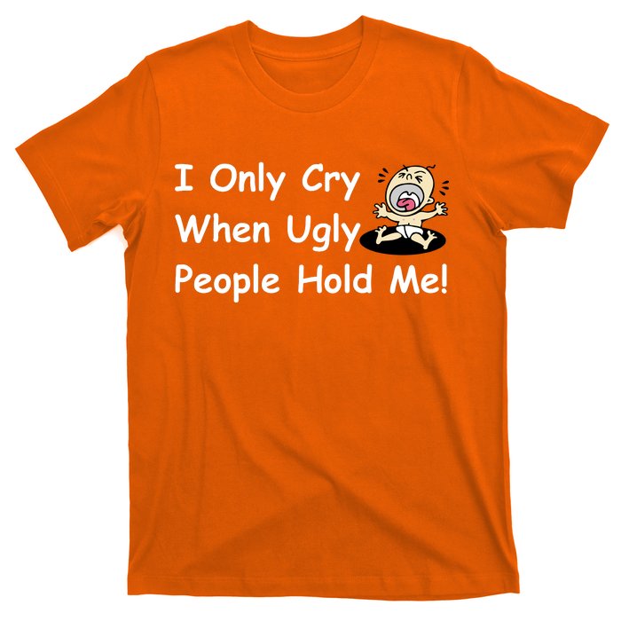 I Only Cry When Ugly People Hold Me T-Shirt