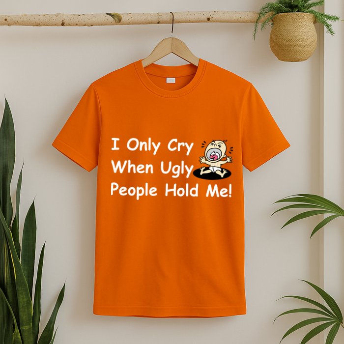 I Only Cry When Ugly People Hold Me T-Shirt