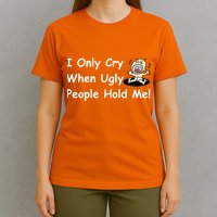 I Only Cry When Ugly People Hold Me T-Shirt