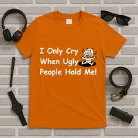 I Only Cry When Ugly People Hold Me T-Shirt