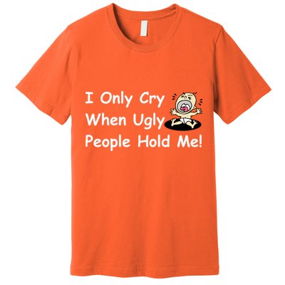 I Only Cry When Ugly People Hold Me Premium T-Shirt