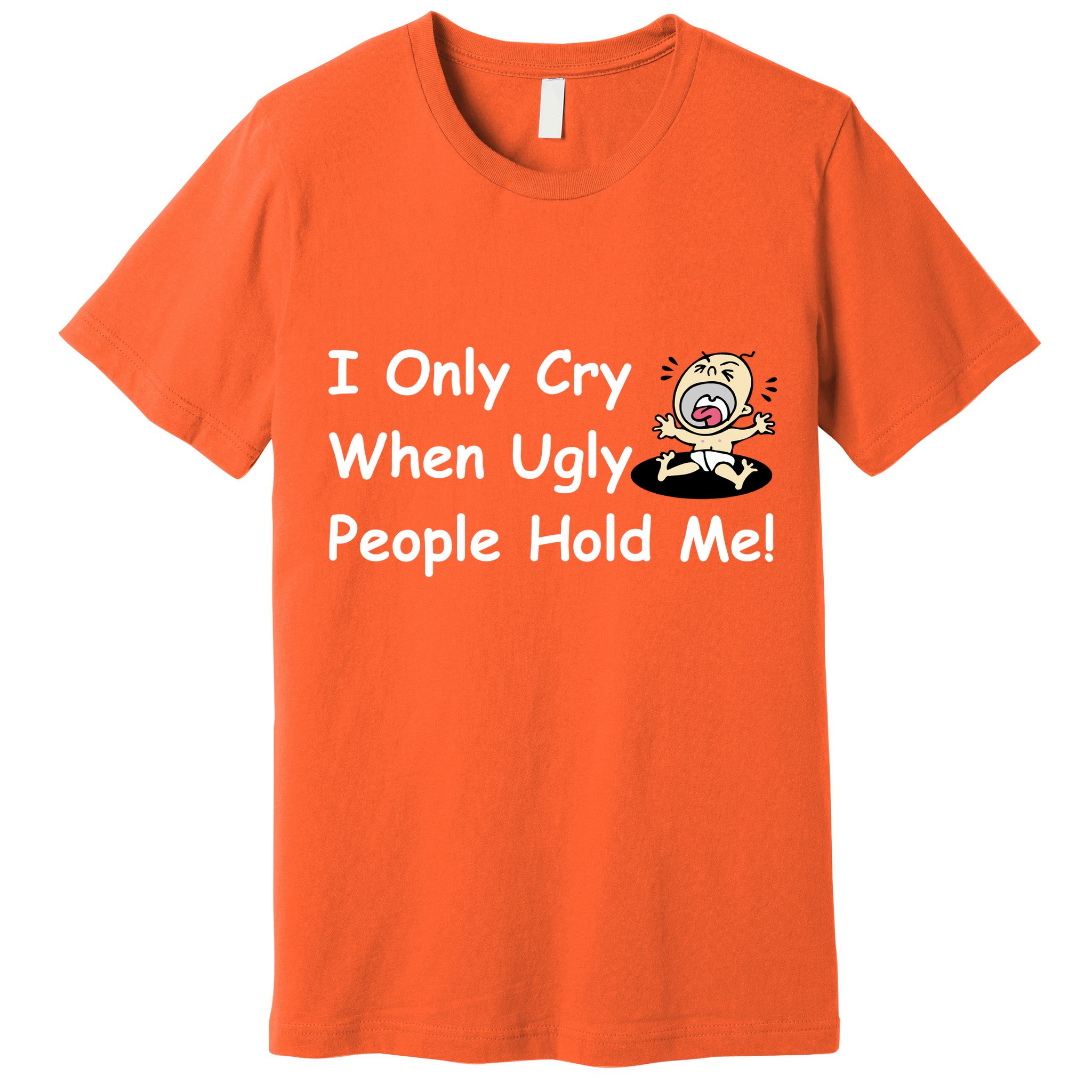 I Only Cry When Ugly People Hold Me Premium T-Shirt