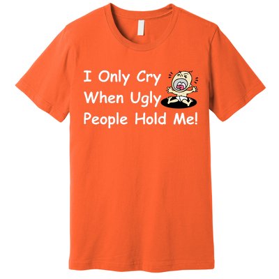 I Only Cry When Ugly People Hold Me Premium T-Shirt