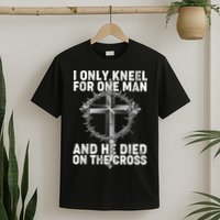 I Only Kneel For One Man And He Died On The Cross T-Shirt
