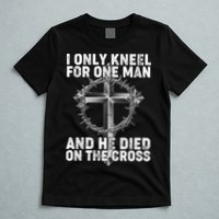 I Only Kneel For One Man And He Died On The Cross T-Shirt