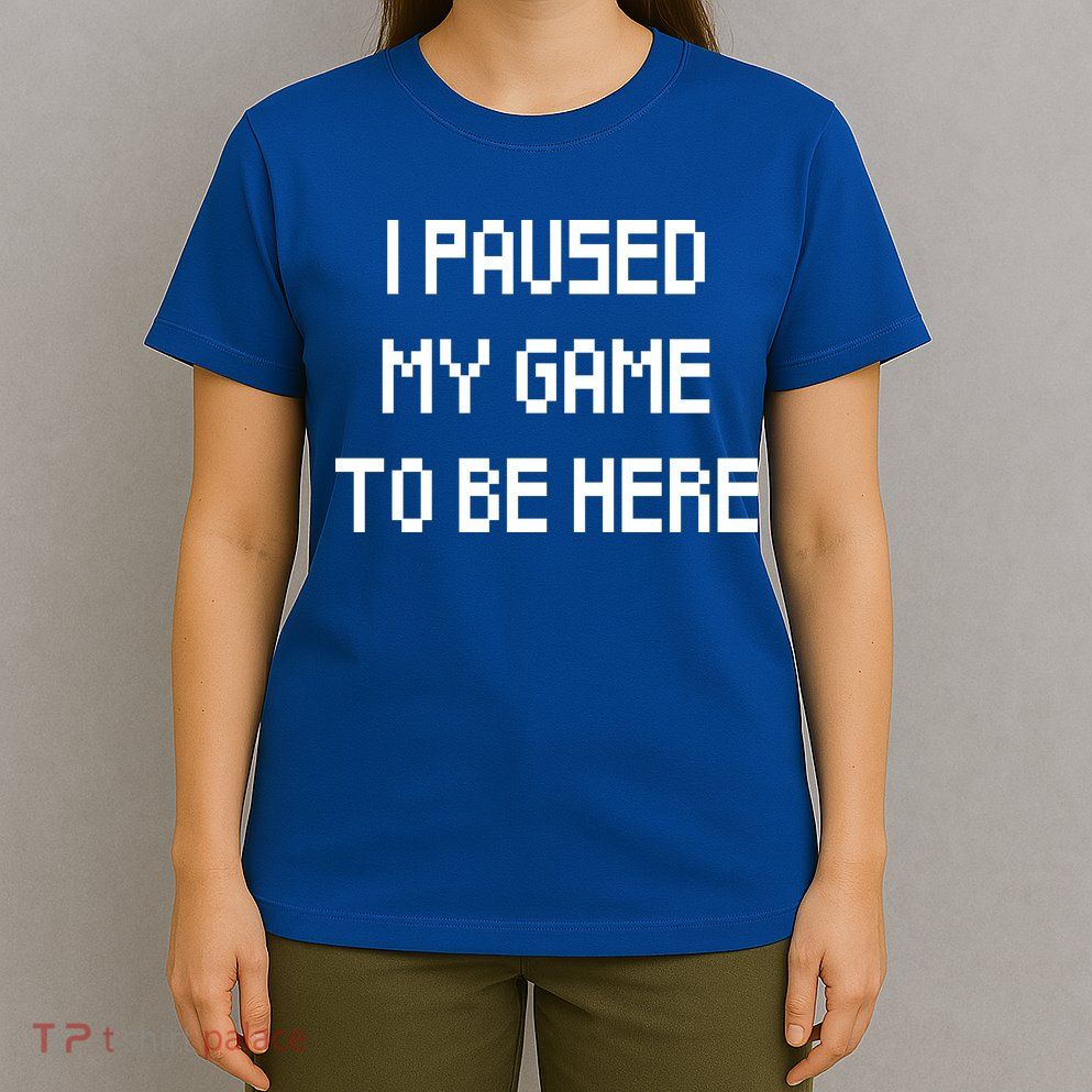 I Paused My Game To Be Here T-Shirt