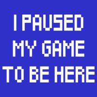 I Paused My Game To Be Here Poster