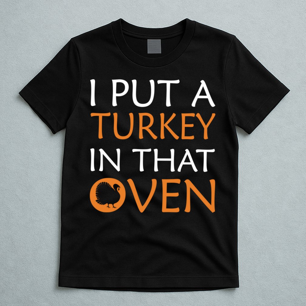 I Put A Turkey In That Oven T-Shirt