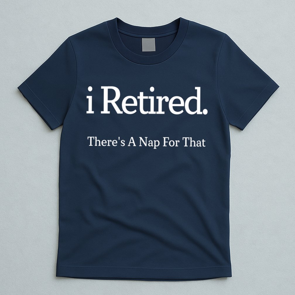 I Retired There's A Nap For That T-Shirt