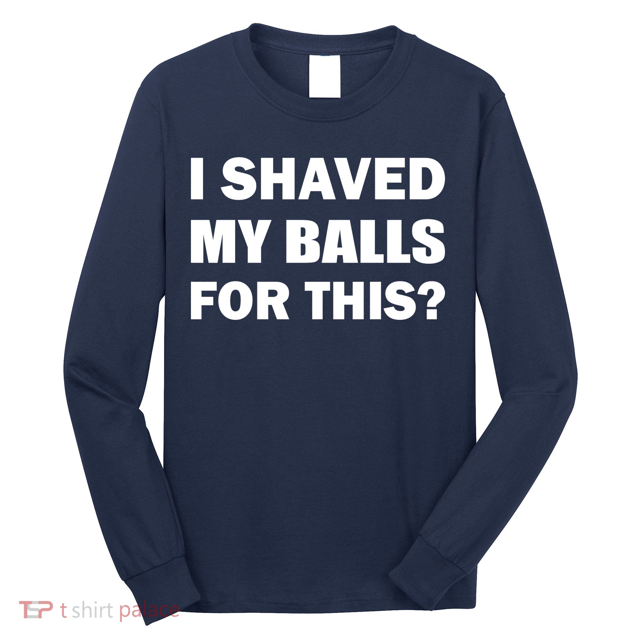 I Shaved My Bals For This? Long Sleeve Shirt