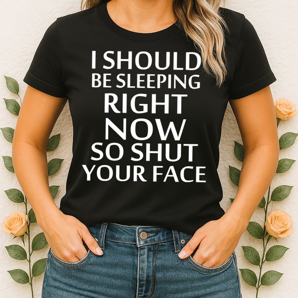 I Should Be Sleeping So Shut Your Face Womens T-Shirt