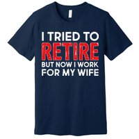 I Tried To Retire But Now I Work For My Wife Premium T-Shirt