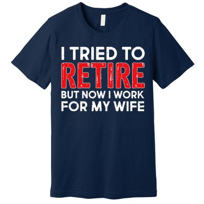 I Tried To Retire But Now I Work For My Wife Premium T-Shirt