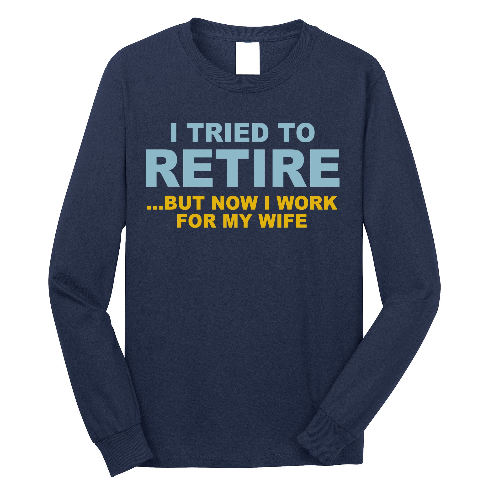 I Tried To Retire But Now I Work For My Wife Funny Long Sleeve Shirt