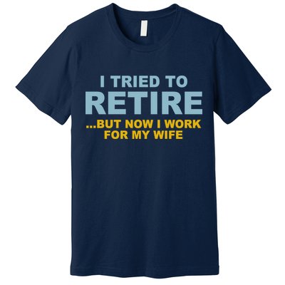 I Tried To Retire But Now I Work For My Wife Funny Premium T-Shirt