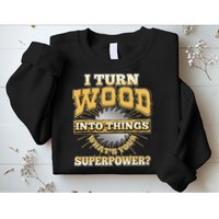 I Turn Woodworking Into Things What Is Your Superpower Sweatshirt