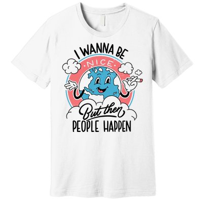 I Wanna Be Nice But Then People Happen Premium T-Shirt