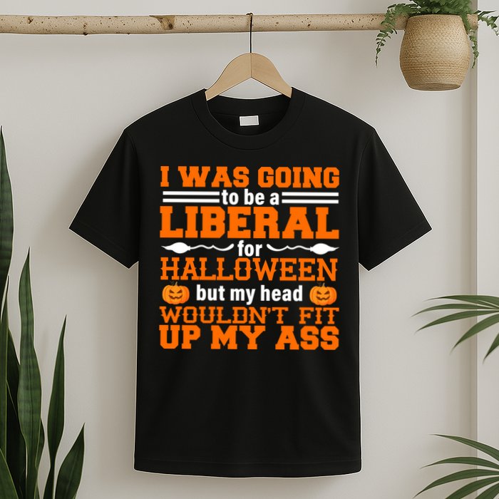 I Was Be A Liberal For Halloween But My Head Would't Fit Up My Ass T-Shirt