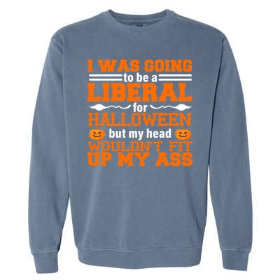 I Was Be A Liberal For Halloween But My Head Would't Fit Up My Ass Garment-Dyed Sweatshirt