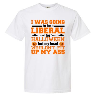 I Was Be A Liberal For Halloween But My Head Would't Fit Up My Ass Garment-Dyed Heavyweight T-Shirt