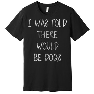 I Was Told There Would Be Dogs Premium T-Shirt