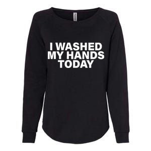 I Washed My Hands Today Womens California Wash Sweatshirt