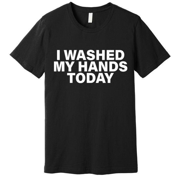 I Washed My Hands Today Premium T-Shirt