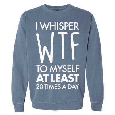 I Whisper WTF 20 Times A Day Garment-Dyed Sweatshirt