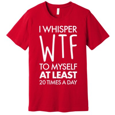 I Whisper WTF 20 Times A Day Premium T-Shirt