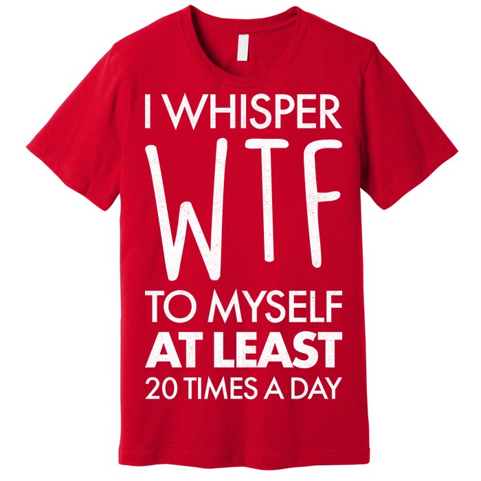 I Whisper WTF 20 Times A Day Premium T-Shirt