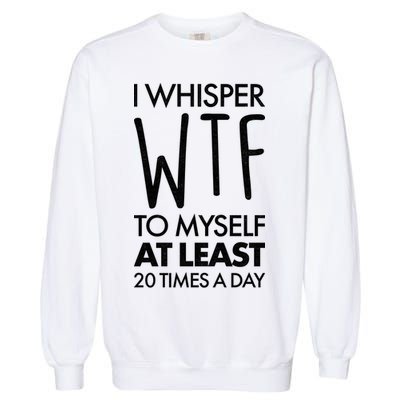 I Whisper WTF 20 Times A Day Garment-Dyed Sweatshirt