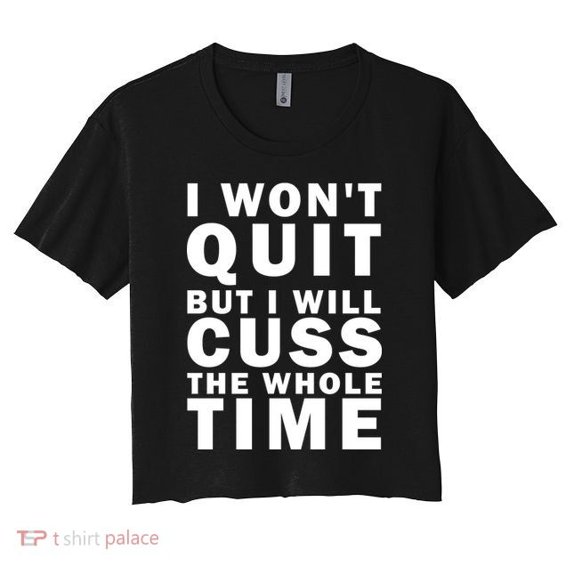 I Wont Quit But I Will Cuss The Whole Time Crop Top