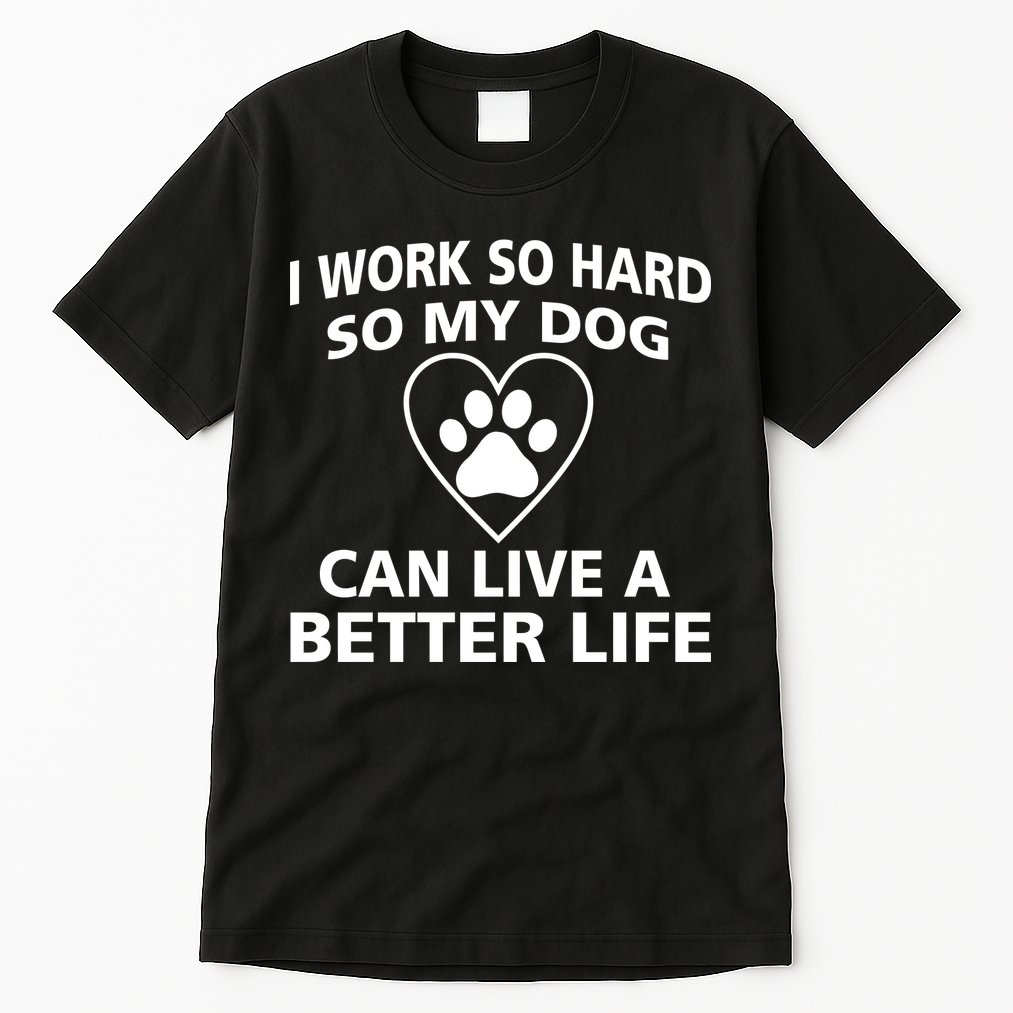 I Work Hard So My Dog Can Live A Better Life Tall T-Shirt