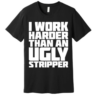 I Work Harder Than An Ugly Stripper Premium T-Shirt