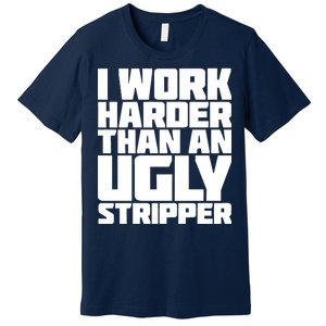 I Work Harder Than An Ugly Stripper Premium T-Shirt