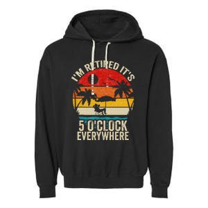 Its 5 OClock Everywhere Im Retired Summer Retirement Garment-Dyed Fleece Hoodie