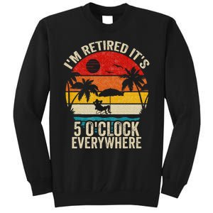 Its 5 OClock Everywhere Im Retired Summer Retirement Tall Sweatshirt