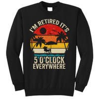 Its 5 OClock Everywhere Im Retired Summer Retirement Tall Sweatshirt