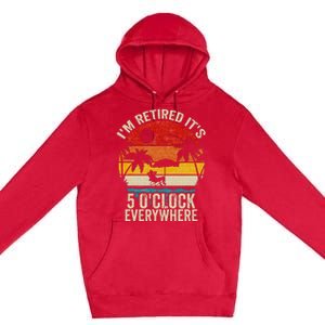 Its 5 OClock Everywhere Im Retired Summer Retirement Premium Pullover Hoodie