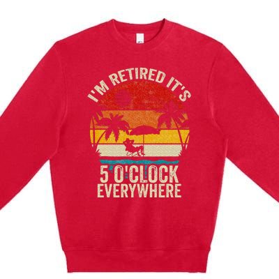 Its 5 OClock Everywhere Im Retired Summer Retirement Premium Crewneck Sweatshirt