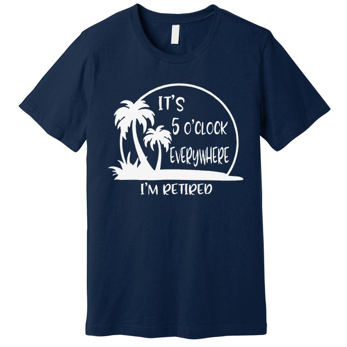 ItS 5 OClock Everywhere IM Retired Summer Vacation Funny Premium T-Shirt