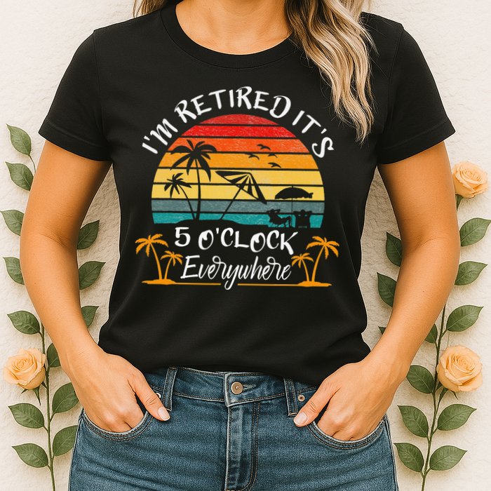 It's 5 O'Clock Everywhere I'm Retired summer Retirement Womens T-Shirt