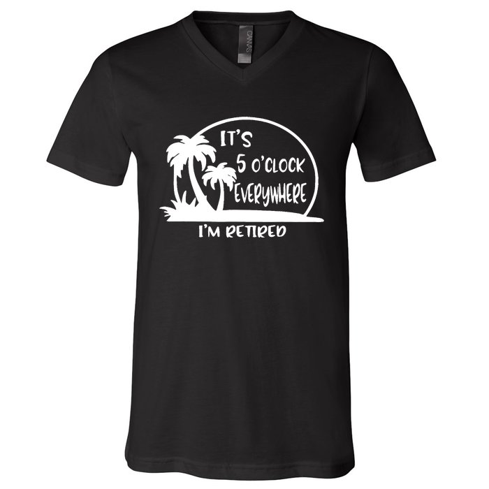 It's 5 o'clock Everywhere I'm Retired Summer Vacation Funny V-Neck T-Shirt